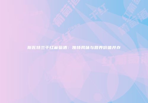斯瓦特兰干红葡萄酒：独特风味与营养价值并存