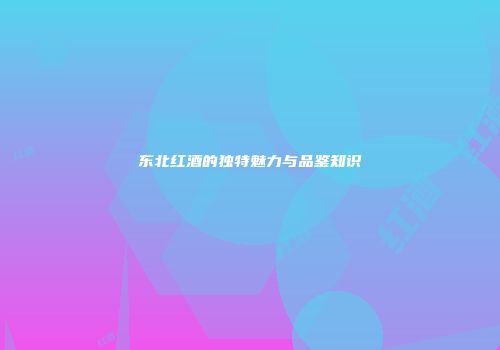 东北红酒的独特魅力与品鉴知识