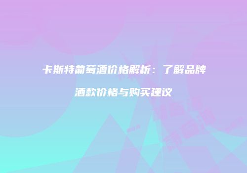 卡斯特葡萄酒价格解析：了解品牌酒款价格与购买建议