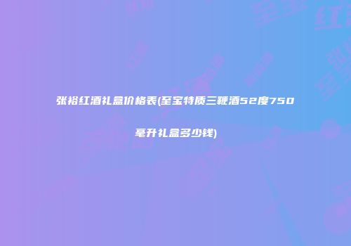 张裕红酒礼盒价格表(至宝特质三鞭酒52度750毫升礼盒多少钱)