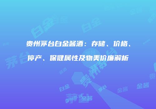 贵州茅台白金酱酒：存储、价格、停产、保健属性及物美价廉解析
