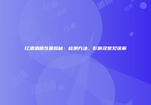 红酒酒精含量揭秘：检测方法、影响及常见误解