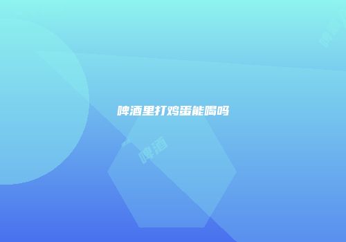 啤酒里打鸡蛋能喝吗