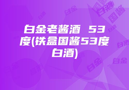 白金老酱酒 53度(铁盒国酱53度白酒)