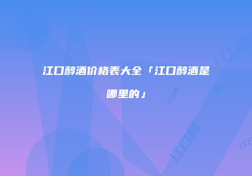 江口醇酒价格表大全「江口醇酒是哪里的」