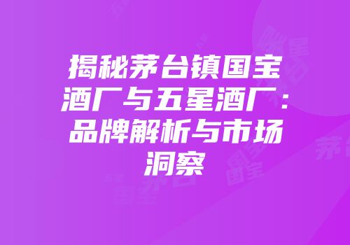 揭秘茅台镇国宝酒厂与五星酒厂：品牌解析与市场洞察