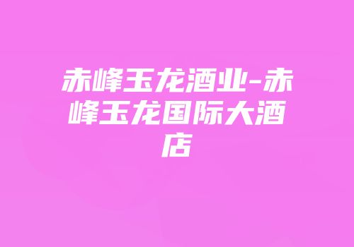 赤峰玉龙酒业-赤峰玉龙国际大酒店