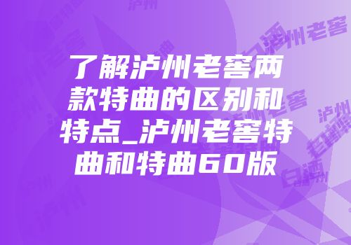 了解泸州老窖两款特曲的区别和特点_泸州老窖特曲和特曲60版