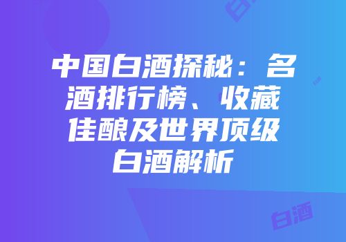 中国白酒探秘：名酒排行榜、收藏佳酿及世界顶级白酒解析