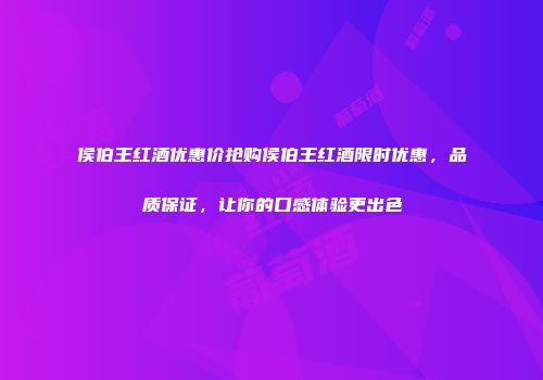 侯伯王红酒优惠价抢购侯伯王红酒限时优惠，品质保证，让你的口感体验更出色
