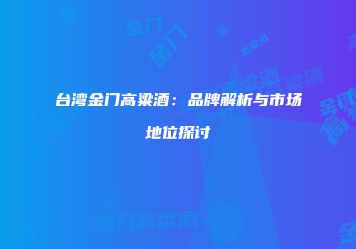 台湾金门高粱酒：品牌解析与市场地位探讨