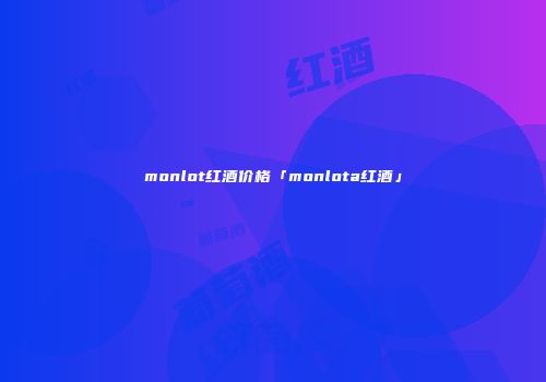 monlot红酒价格「monlota红酒」