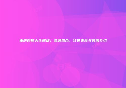 重庆白酒大全解析：品牌组合、特色美食与名酒介绍