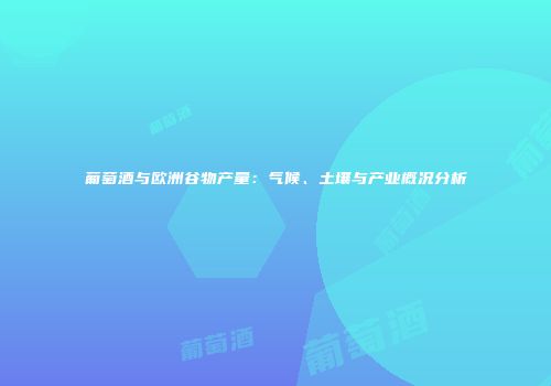 葡萄酒与欧洲谷物产量：气候、土壤与产业概况分析