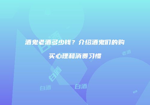 酒鬼老酒多少钱？介绍酒鬼们的购买心理和消费习惯
