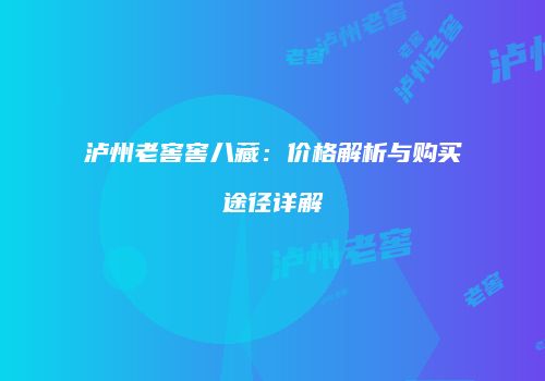 泸州老窖窖八藏：价格解析与购买途径详解