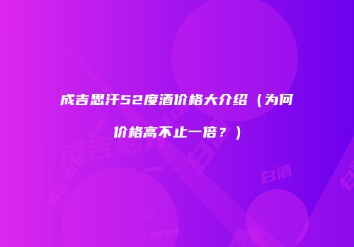 成吉思汗52度酒价格大介绍（为何价格高不止一倍？）