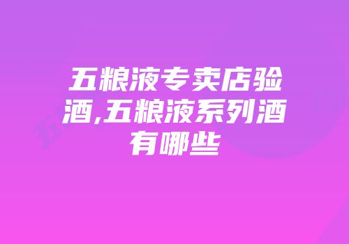 五粮液专卖店验酒,五粮液系列酒有哪些