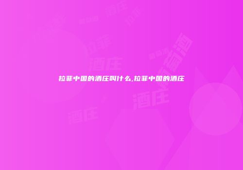 拉菲中国的酒庄叫什么,拉菲中国的酒庄