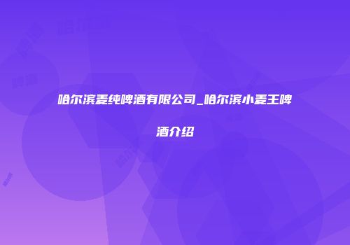 哈尔滨麦纯啤酒有限公司_哈尔滨小麦王啤酒介绍