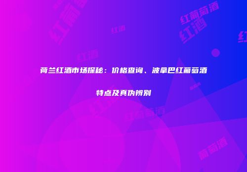 荷兰红酒市场探秘：价格查询、波拿巴红葡萄酒特点及真伪辨别