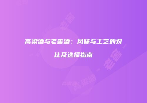 高粱酒与老窖酒：风味与工艺的对比及选择指南