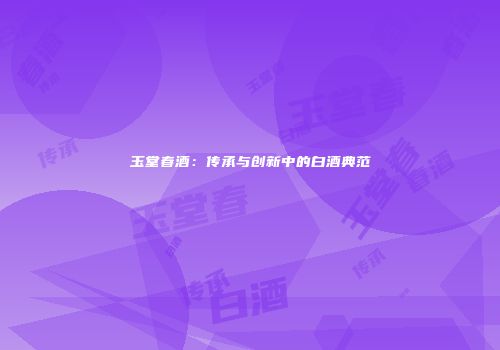 玉堂春酒：传承与创新中的白酒典范