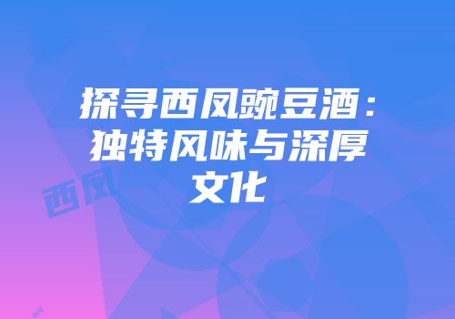探寻西凤豌豆酒：独特风味与深厚文化