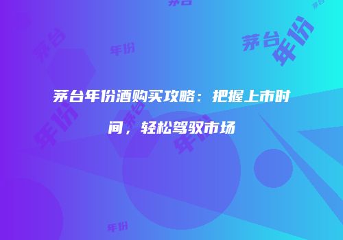 茅台年份酒购买攻略：把握上市时间，轻松驾驭市场