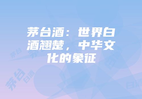 茅台酒：世界白酒翘楚，中华文化的象征