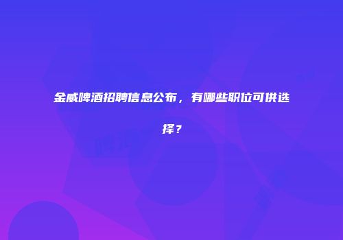 金威啤酒招聘信息公布，有哪些职位可供选择？