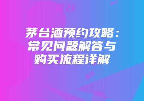 茅台酒预约攻略：常见问题解答与购买流程详解