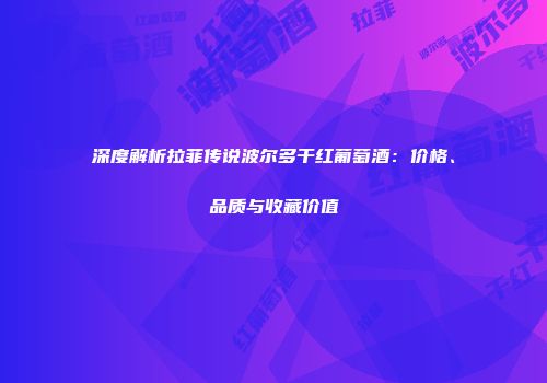 深度解析拉菲传说波尔多干红葡萄酒：价格、品质与收藏价值
