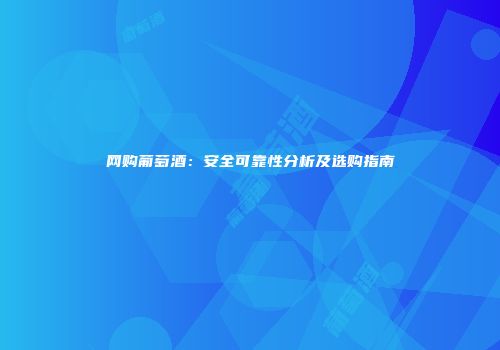 网购葡萄酒：安全可靠性分析及选购指南