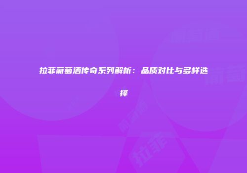 拉菲葡萄酒传奇系列解析：品质对比与多样选择