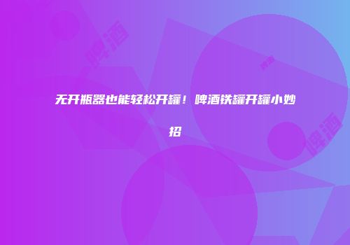 无开瓶器也能轻松开罐！啤酒铁罐开罐小妙招