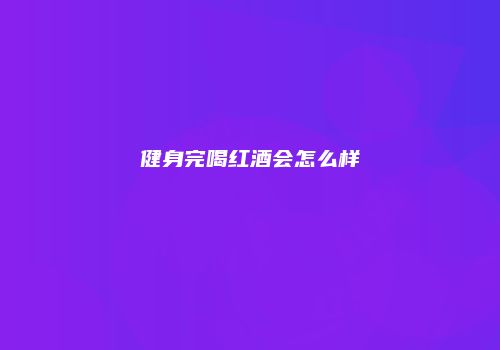健身完喝红酒会怎么样