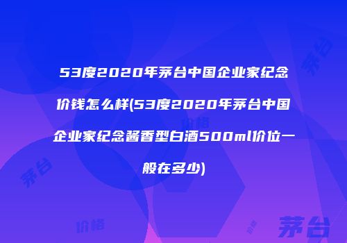 53度2020年茅台中国企业家纪念价钱怎么样(53度2020年茅台中国企业家纪念酱香型白酒500ml价位一般在多少)