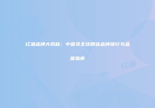 红酒品牌大揭秘：中国及全球精选品牌排行与品鉴指南