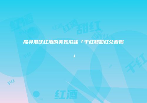 探寻混饮红酒的美妙滋味「干红和甜红兑着喝」