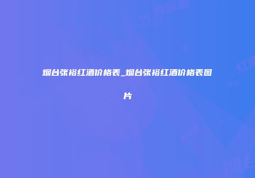 烟台张裕红酒价格表_烟台张裕红酒价格表图片