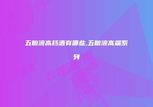 五粮液高档酒有哪些,五粮液高端系列