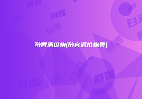 醇香酒价格(醇客酒价格表)