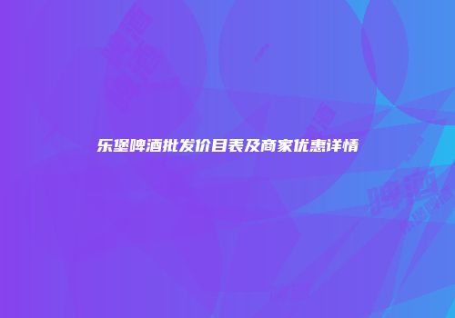 乐堡啤酒批发价目表及商家优惠详情