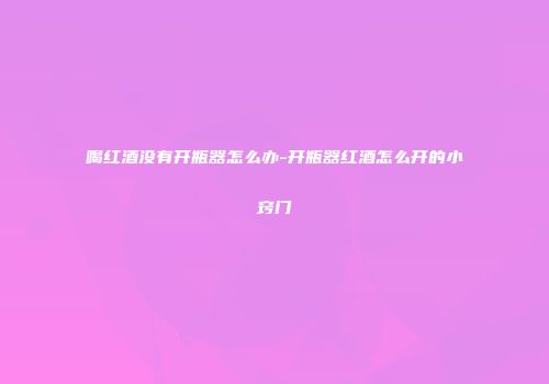 喝红酒没有开瓶器怎么办-开瓶器红酒怎么开的小窍门