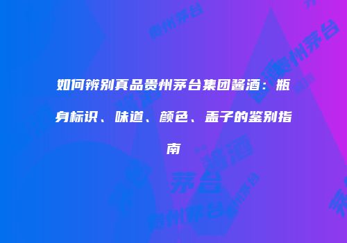 如何辨别真品贵州茅台集团酱酒：瓶身标识、味道、颜色、盖子的鉴别指南