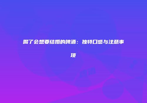 喝了会想要结婚的啤酒：独特口感与注意事项