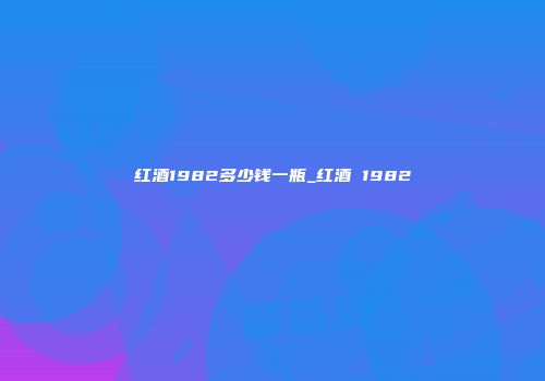 红酒1982多少钱一瓶_红酒 1982