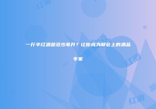 一斤半红酒是多少毫升？让你成为聚会上的酒品专家