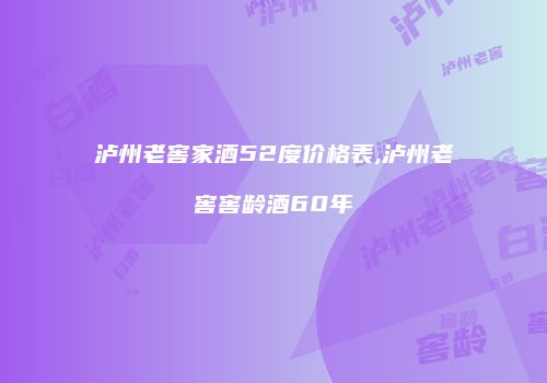 泸州老窖家酒52度价格表,泸州老窖窖龄酒60年